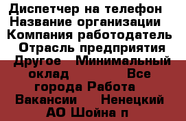 Диспетчер на телефон › Название организации ­ Компания-работодатель › Отрасль предприятия ­ Другое › Минимальный оклад ­ 17 000 - Все города Работа » Вакансии   . Ненецкий АО,Шойна п.